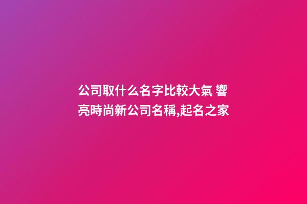 公司取什么名字比較大氣 響亮時尚新公司名稱,起名之家-第1張-公司起名-玄機派